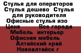 Стулья для операторов, Стулья дешево, Стулья для руководителя,Офисные стулья изо › Цена ­ 450 - Все города Мебель, интерьер » Офисная мебель   . Алтайский край,Новоалтайск г.